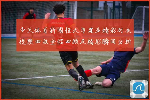 今天体育新闻恒大与建业精彩对决视频回放全程回顾及精彩瞬间分析