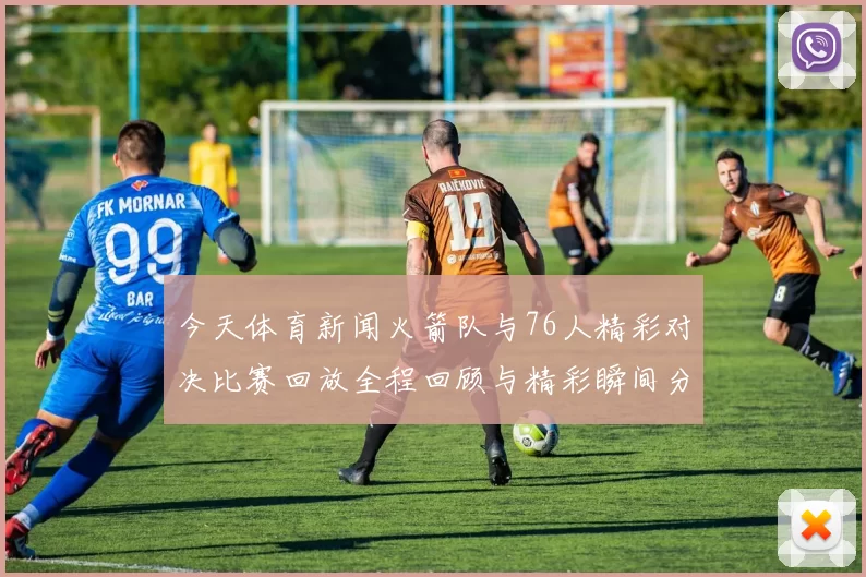 今天体育新闻火箭队与76人精彩对决比赛回放全程回顾与精彩瞬间分析