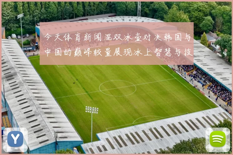 今天体育新闻混双冰壶对决韩国与中国的巅峰较量展现冰上智慧与技巧