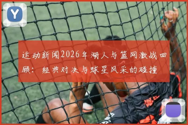 运动新闻2026年湖人与篮网激战回顾：经典对决与球星风采的碰撞