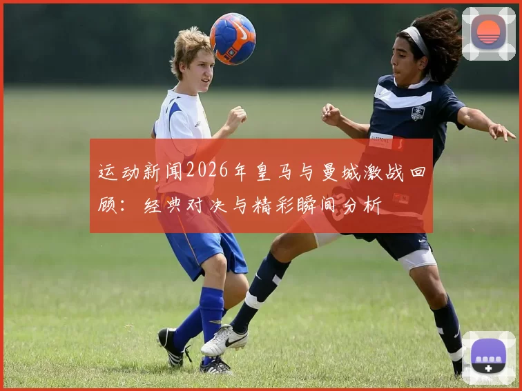 运动新闻2026年皇马与曼城激战回顾：经典对决与精彩瞬间分析
