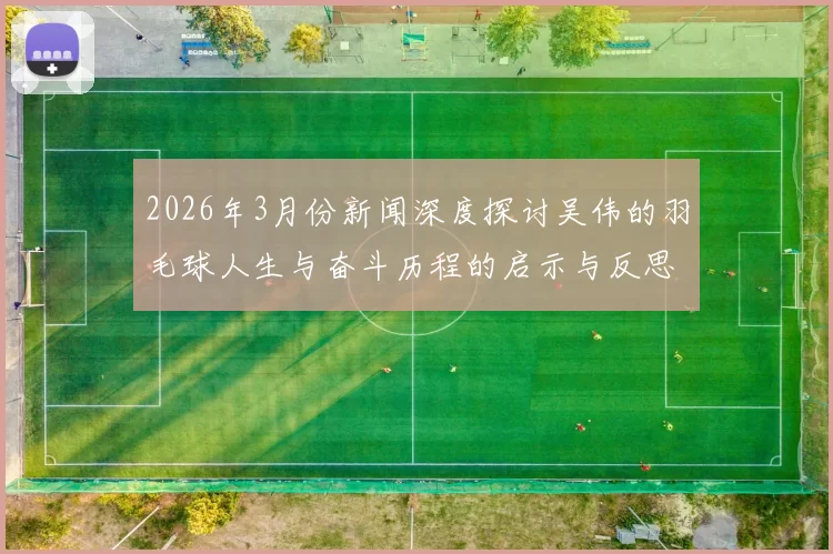 2026年3月份新闻深度探讨吴伟的羽毛球人生与奋斗历程的启示与反思